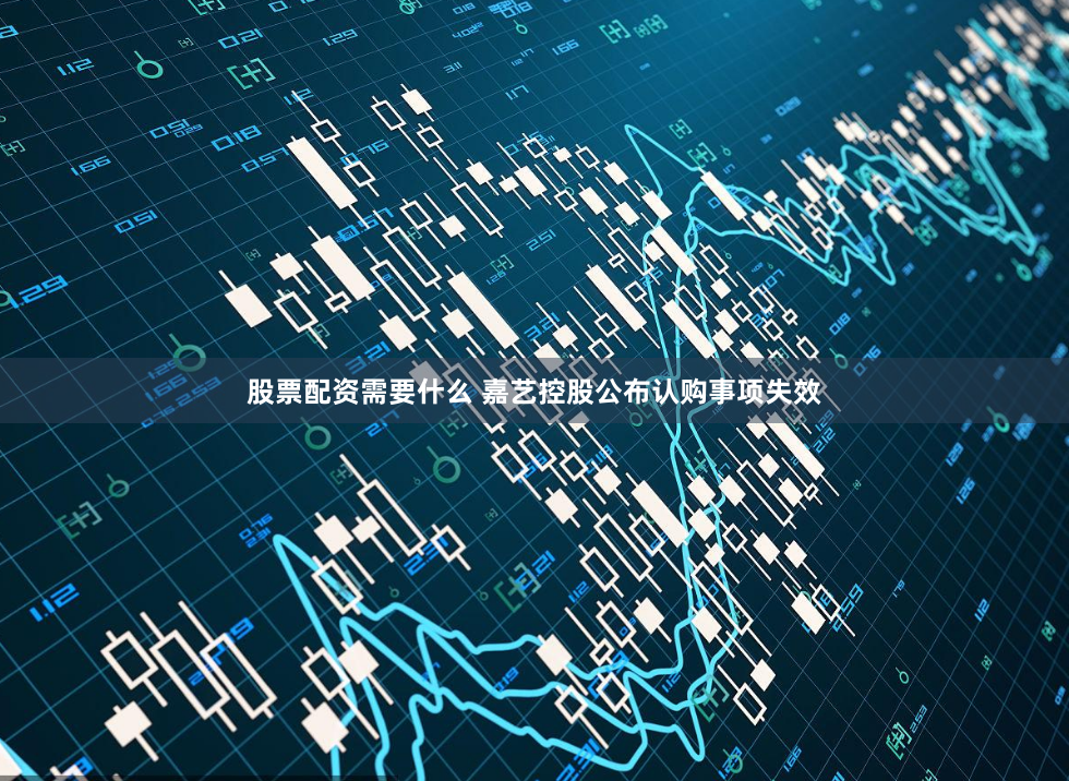 股票配资需要什么 嘉艺控股公布认购事项失效