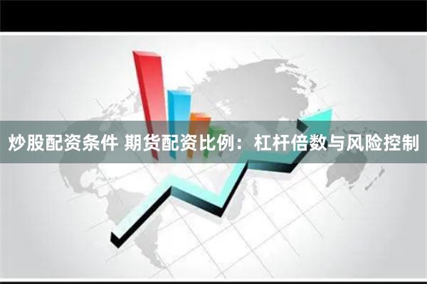 炒股配资条件 期货配资比例：杠杆倍数与风险控制