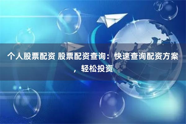 个人股票配资 股票配资查询：快速查询配资方案，轻松投资