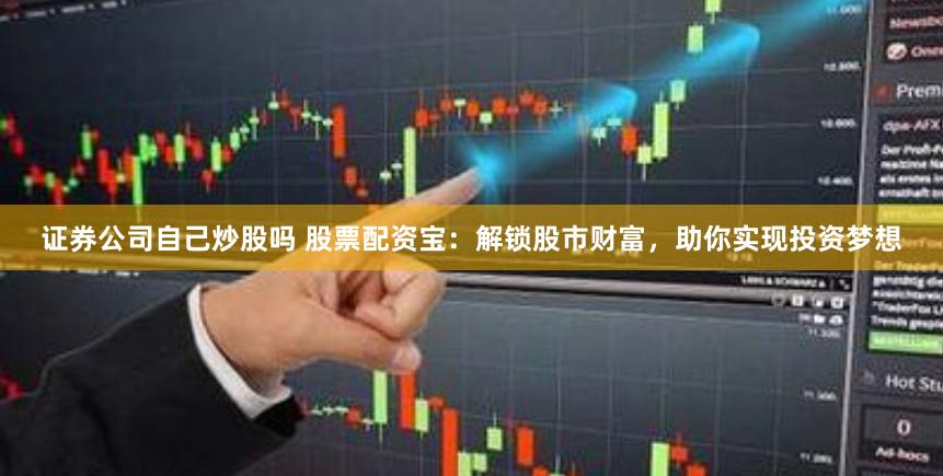 证券公司自己炒股吗 股票配资宝：解锁股市财富，助你实现投资梦想