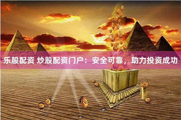 乐股配资 炒股配资门户：安全可靠，助力投资成功