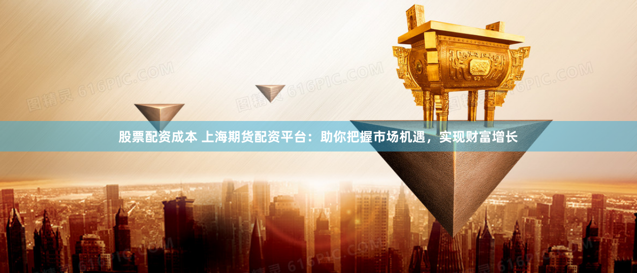 股票配资成本 上海期货配资平台：助你把握市场机遇，实现财富增长