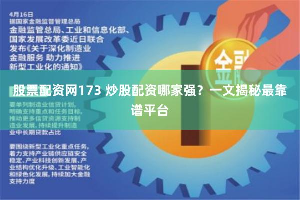 股票配资网173 炒股配资哪家强？一文揭秘最靠谱平台
