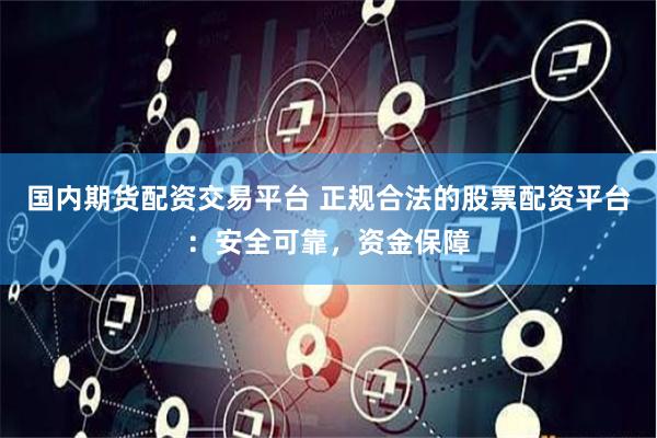 国内期货配资交易平台 正规合法的股票配资平台：安全可靠，资金保障