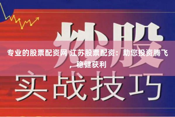 专业的股票配资网 江苏股票配资：助您投资腾飞，稳健获利
