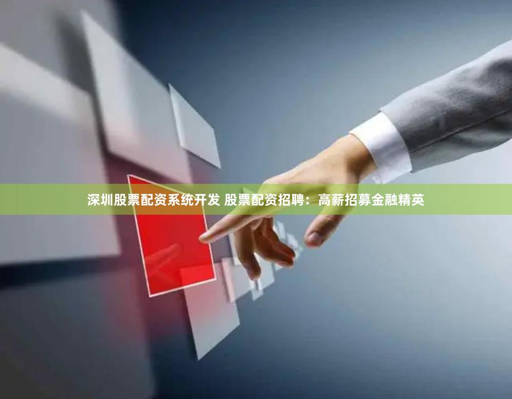深圳股票配资系统开发 股票配资招聘：高薪招募金融精英