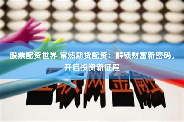 股票配资世界 常熟期货配资：解锁财富新密码，开启投资新征程
