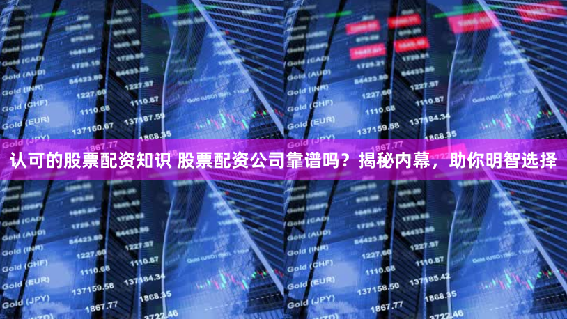 认可的股票配资知识 股票配资公司靠谱吗？揭秘内幕，助你明智选择
