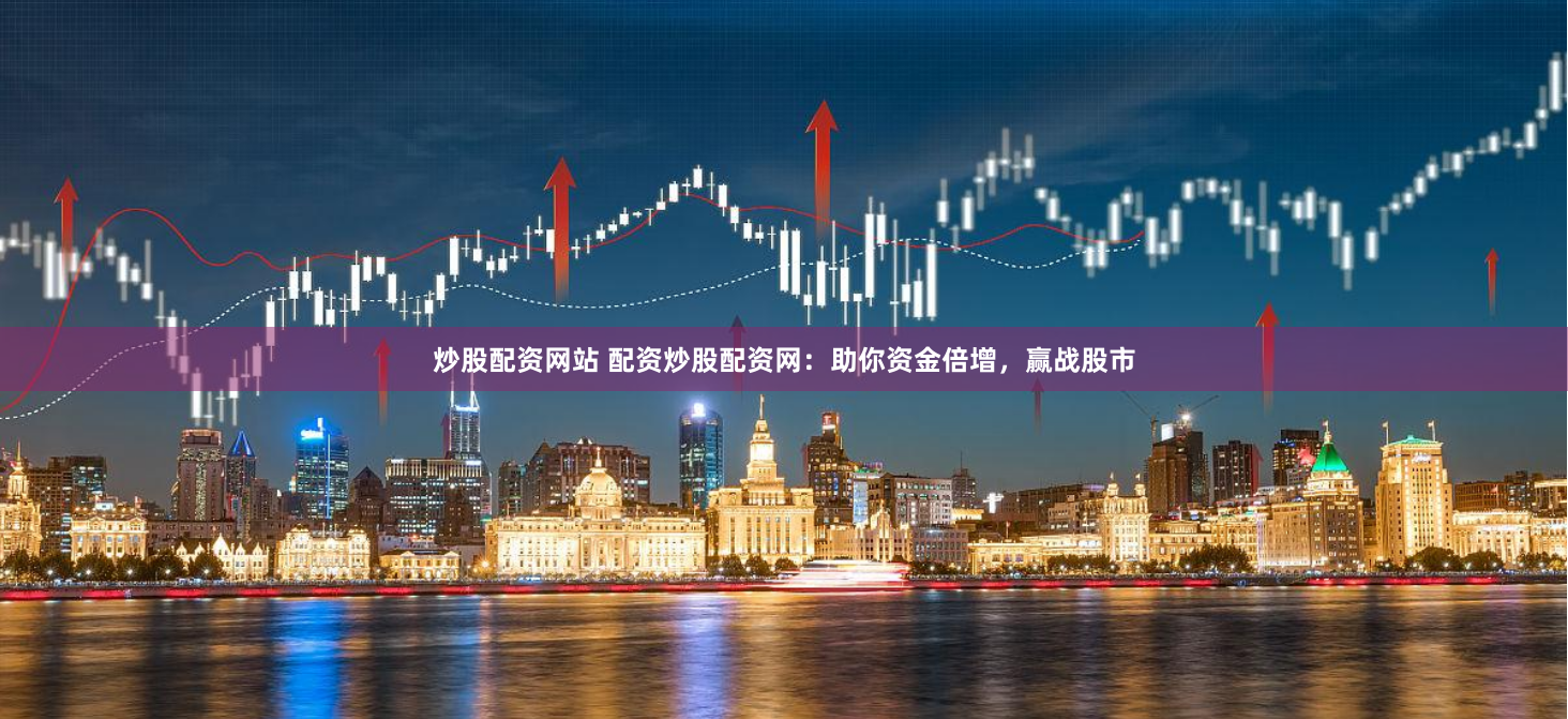 炒股配资网站 配资炒股配资网：助你资金倍增，赢战股市