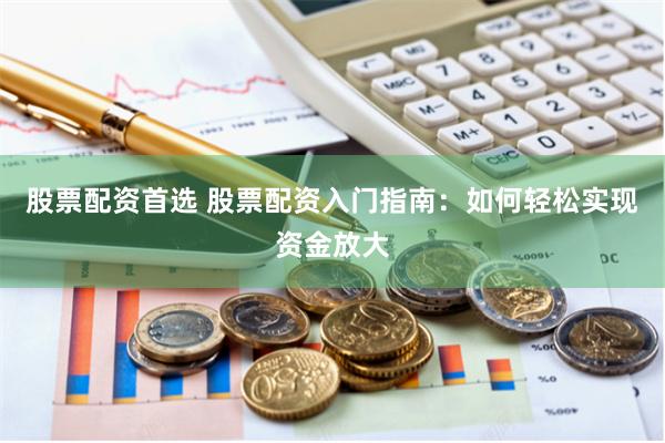 股票配资首选 股票配资入门指南：如何轻松实现资金放大