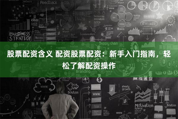 股票配资含义 配资股票配资：新手入门指南，轻松了解配资操作