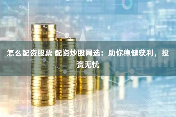 怎么配资股票 配资炒股网选：助你稳健获利，投资无忧