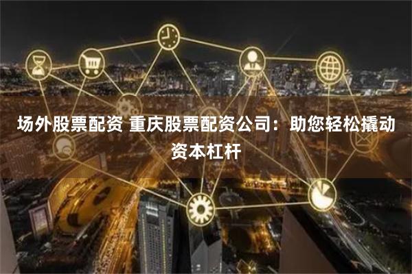 场外股票配资 重庆股票配资公司：助您轻松撬动资本杠杆