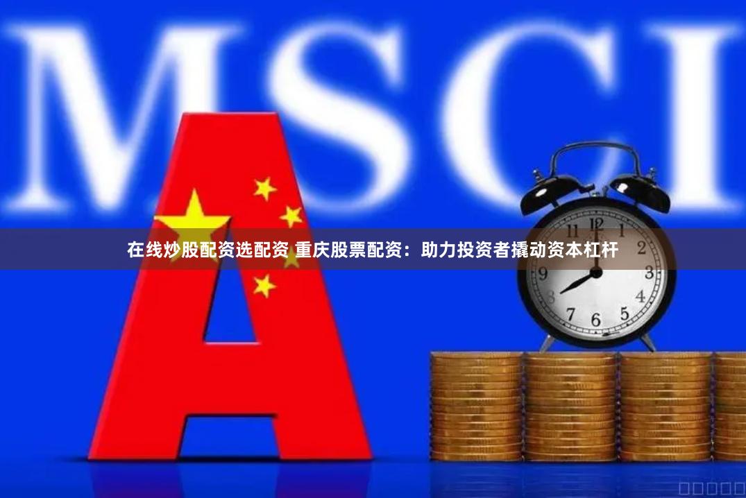 在线炒股配资选配资 重庆股票配资：助力投资者撬动资本杠杆