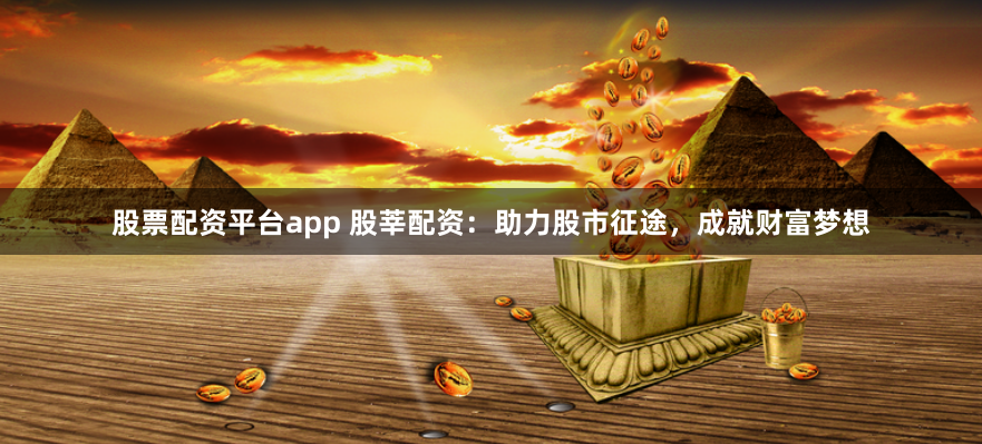 股票配资平台app 股莘配资：助力股市征途，成就财富梦想