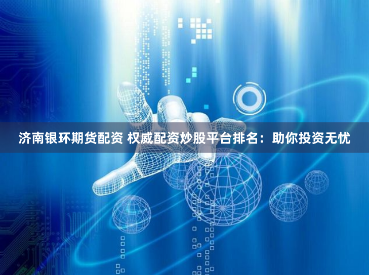 济南银环期货配资 权威配资炒股平台排名：助你投资无忧