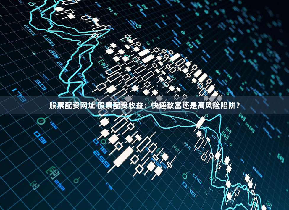 股票配资网址 股票配资收益：快速致富还是高风险陷阱？