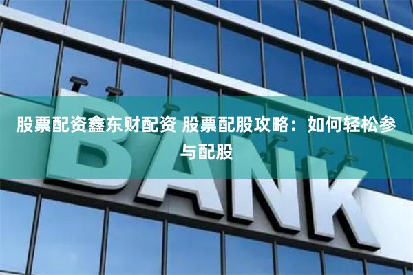 股票配资鑫东财配资 股票配股攻略：如何轻松参与配股