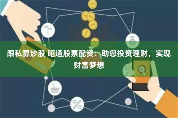 跟私募炒股 昭通股票配资：助您投资理财，实现财富梦想