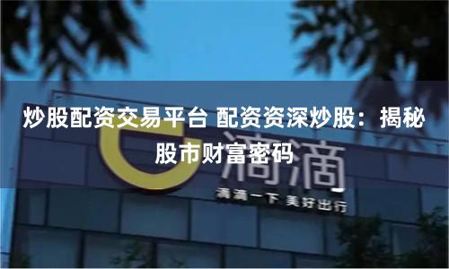炒股配资交易平台 配资资深炒股：揭秘股市财富密码