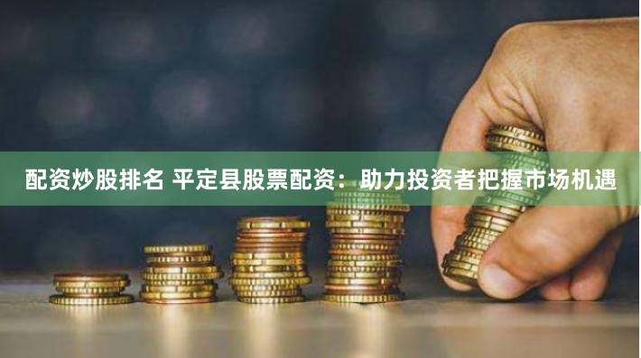 配资炒股排名 平定县股票配资：助力投资者把握市场机遇