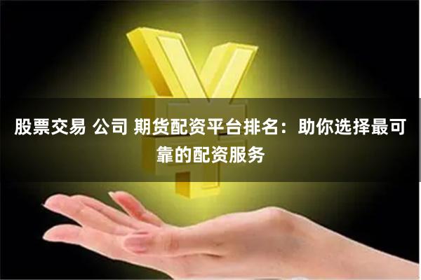 股票交易 公司 期货配资平台排名：助你选择最可靠的配资服务