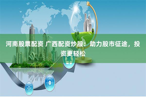 河南股票配资 广西配资炒股：助力股市征途，投资更轻松