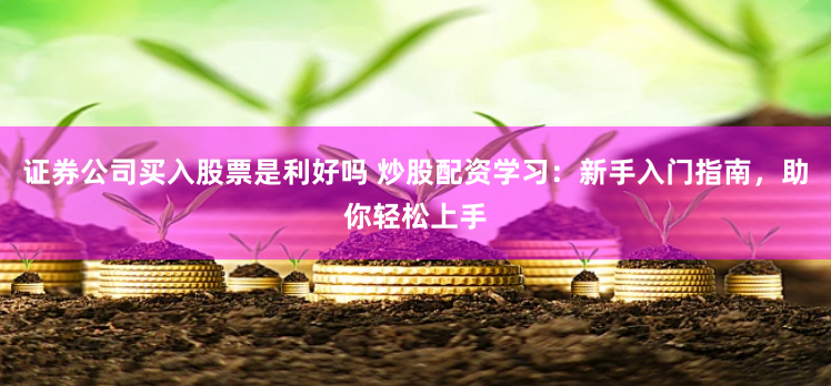 证券公司买入股票是利好吗 炒股配资学习：新手入门指南，助你轻松上手