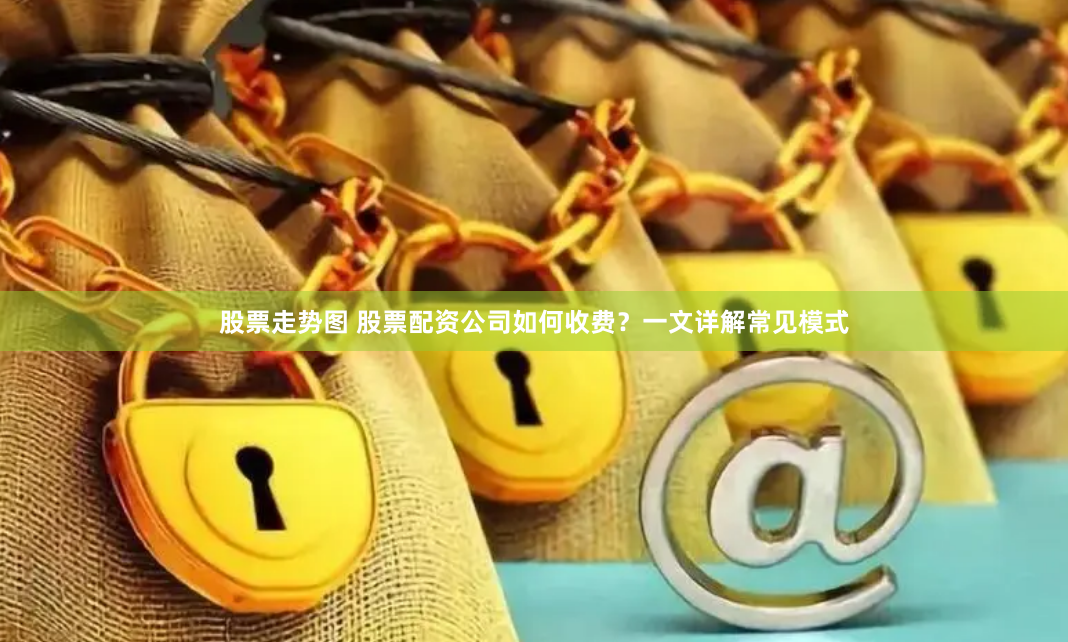 股票走势图 股票配资公司如何收费？一文详解常见模式