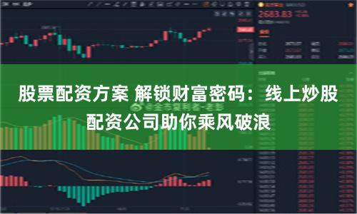 股票配资方案 解锁财富密码：线上炒股配资公司助你乘风破浪