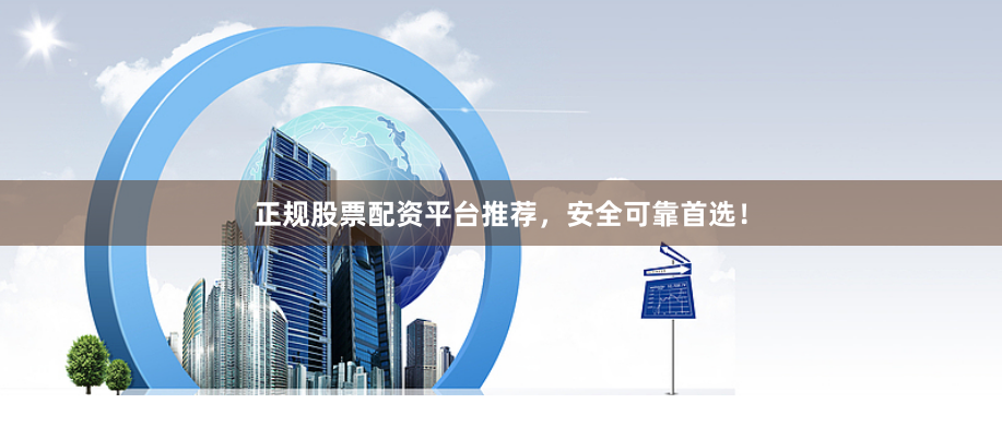 正规股票配资平台推荐，安全可靠首选！