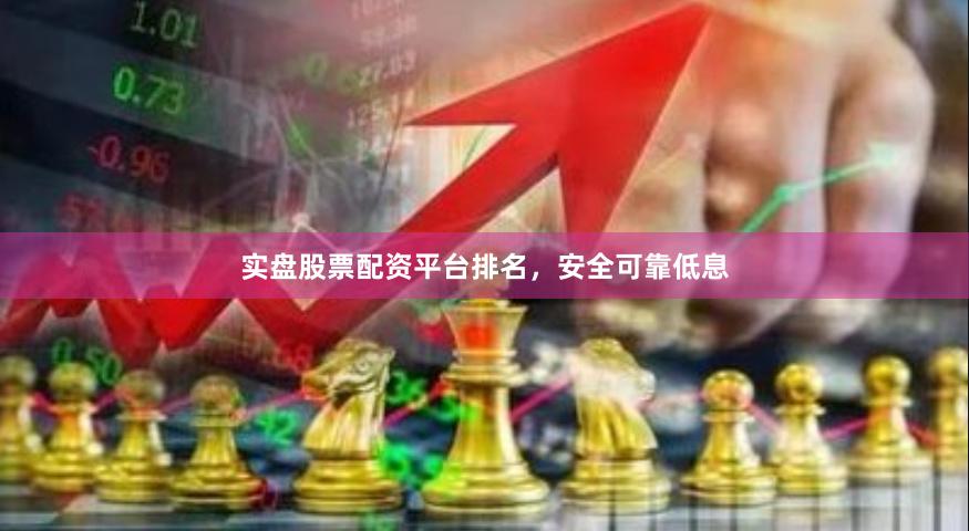 实盘股票配资平台排名，安全可靠低息