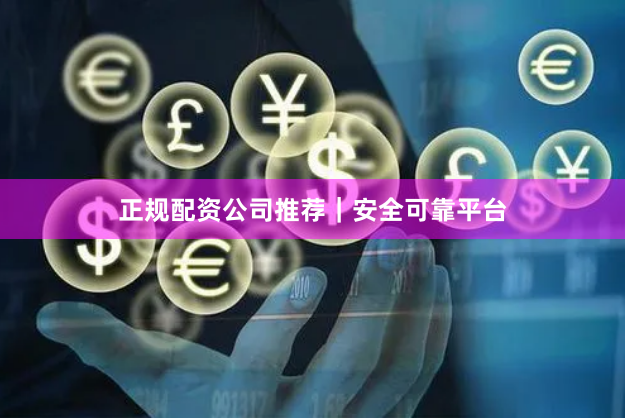 正规配资公司推荐｜安全可靠平台