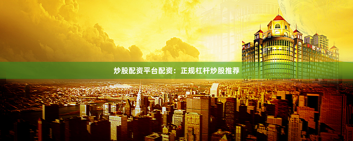 炒股配资平台配资：正规杠杆炒股推荐