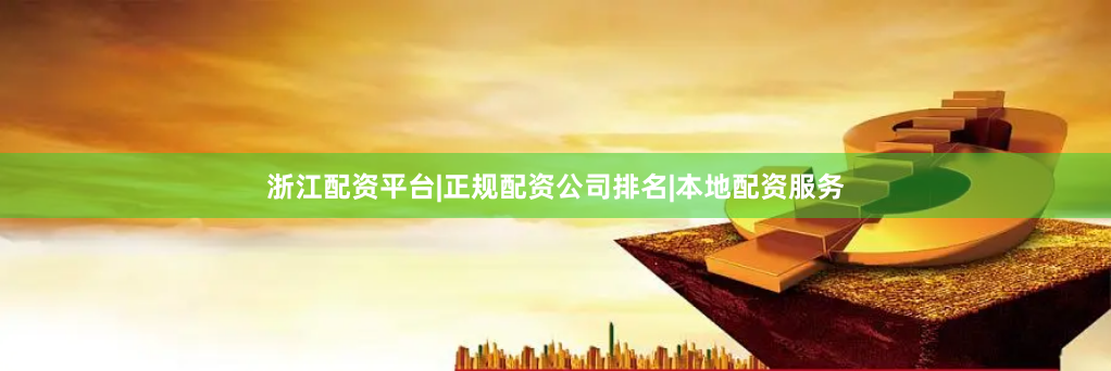 浙江配资平台|正规配资公司排名|本地配资服务