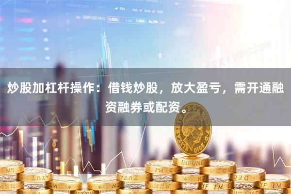 炒股加杠杆操作：借钱炒股，放大盈亏，需开通融资融券或配资。