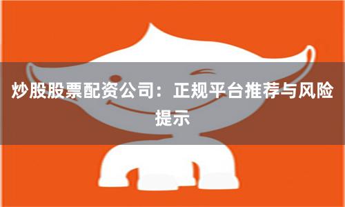 炒股股票配资公司：正规平台推荐与风险提示