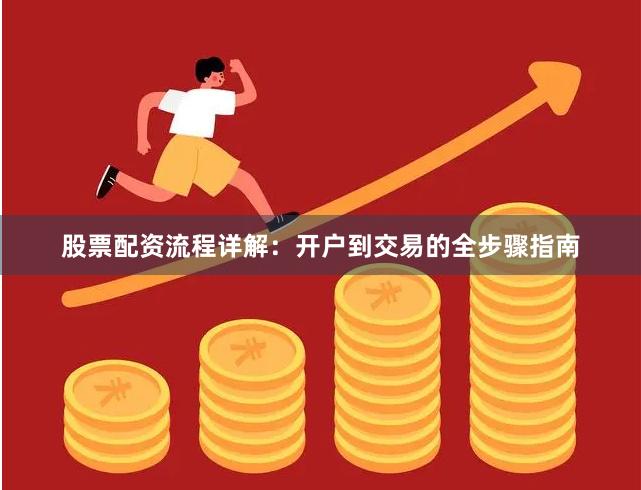 股票配资流程详解：开户到交易的全步骤指南